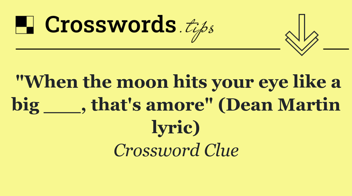 "When the moon hits your eye like a big ___, that's amore" (Dean Martin lyric)