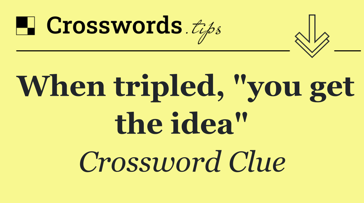 When tripled, "you get the idea"