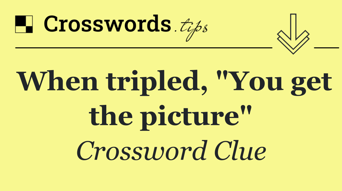 When tripled, "You get the picture"