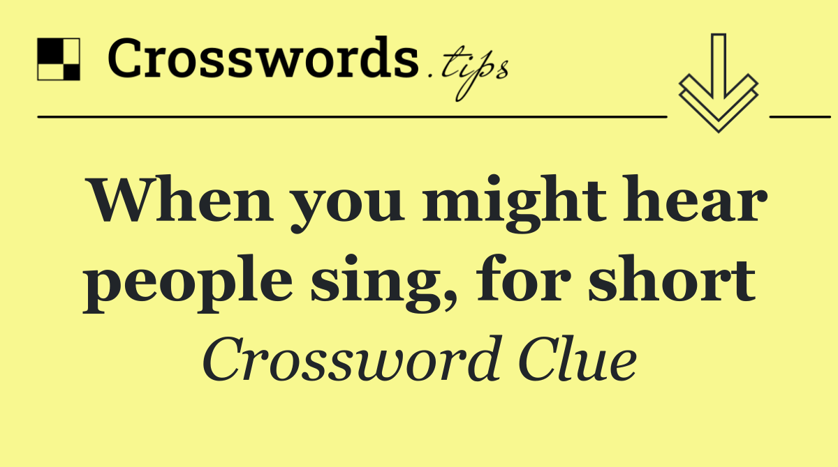 When you might hear people sing, for short