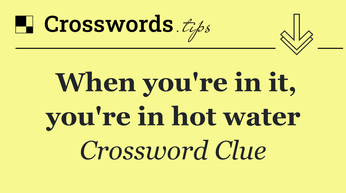 When you're in it, you're in hot water