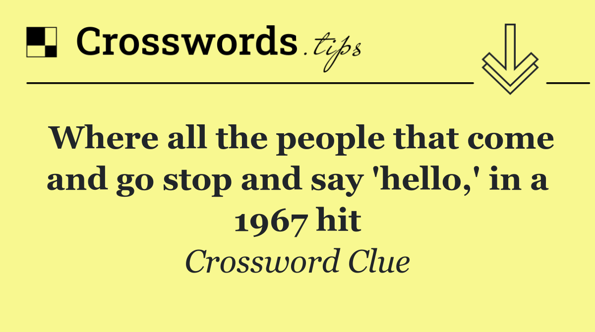 Where all the people that come and go stop and say 'hello,' in a 1967 hit