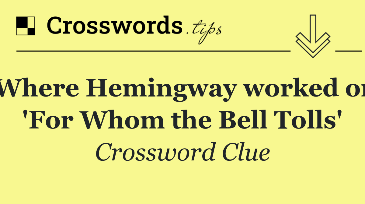 Where Hemingway worked on 'For Whom the Bell Tolls'