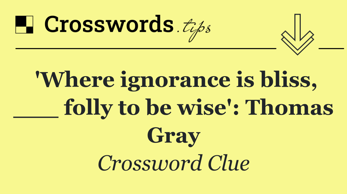 'Where ignorance is bliss, ___ folly to be wise': Thomas Gray