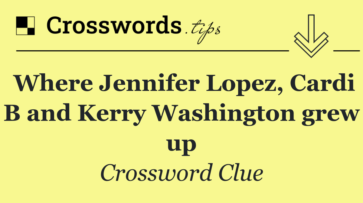 Where Jennifer Lopez, Cardi B and Kerry Washington grew up