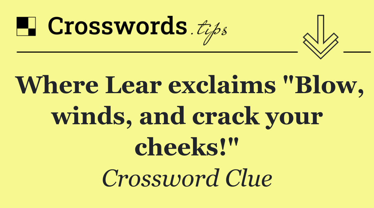 Where Lear exclaims "Blow, winds, and crack your cheeks!"