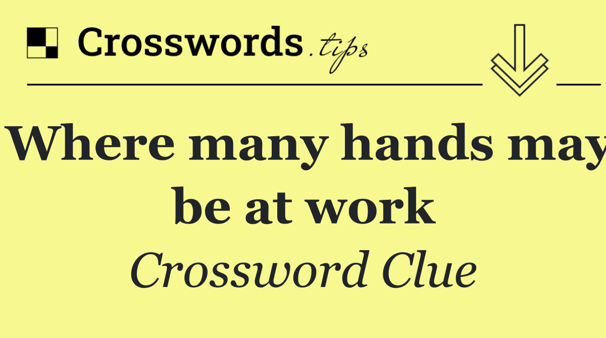 Where many hands may be at work
