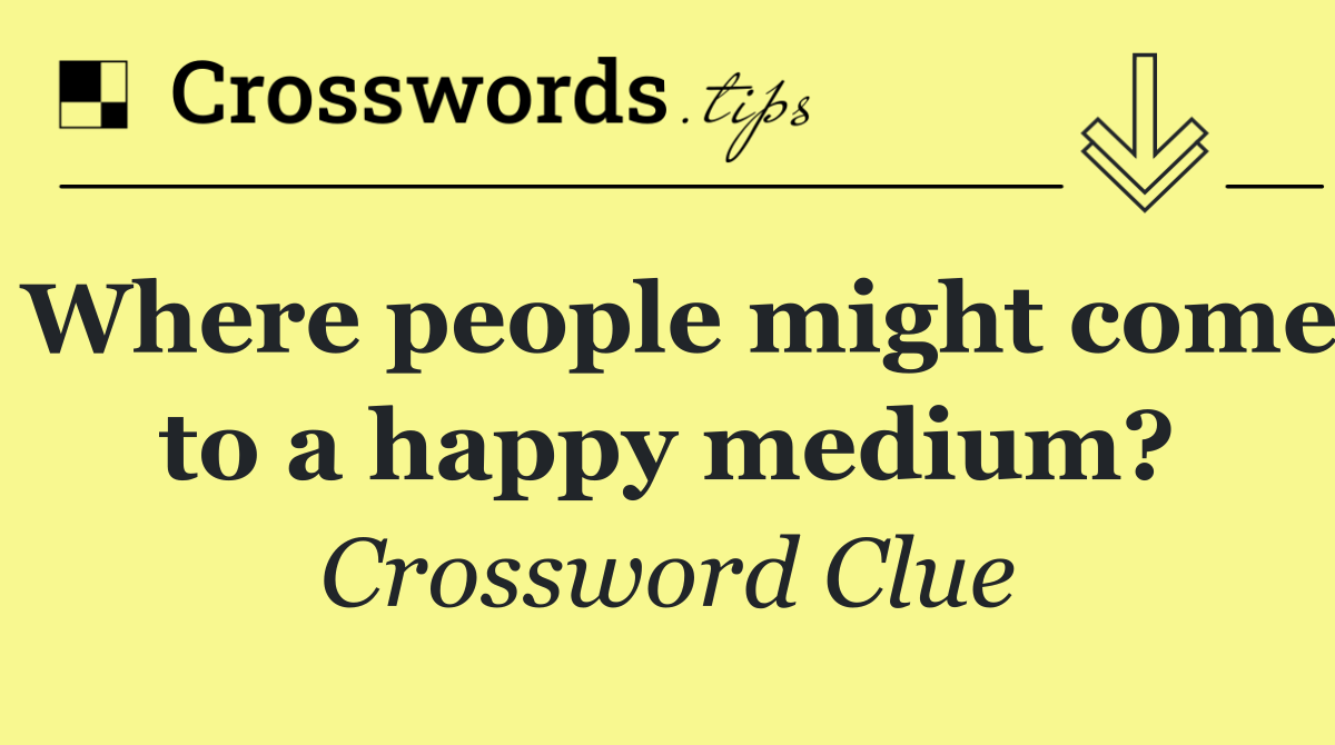 Where people might come to a happy medium?