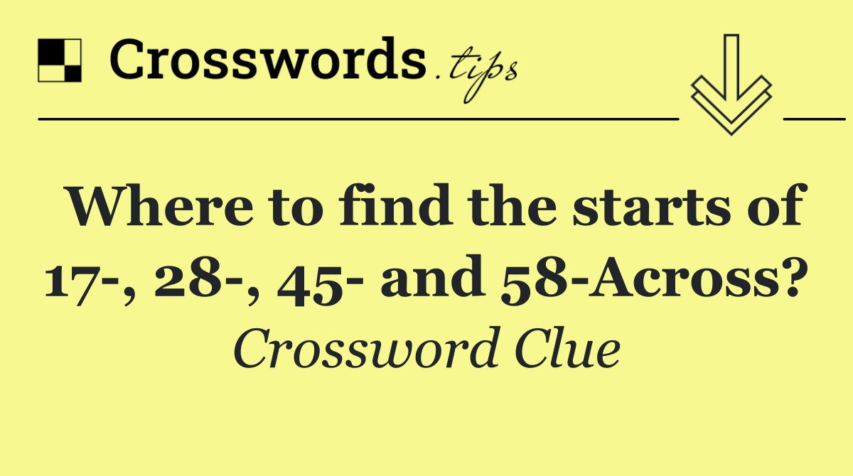 Where to find the starts of 17 , 28 , 45  and 58 Across?