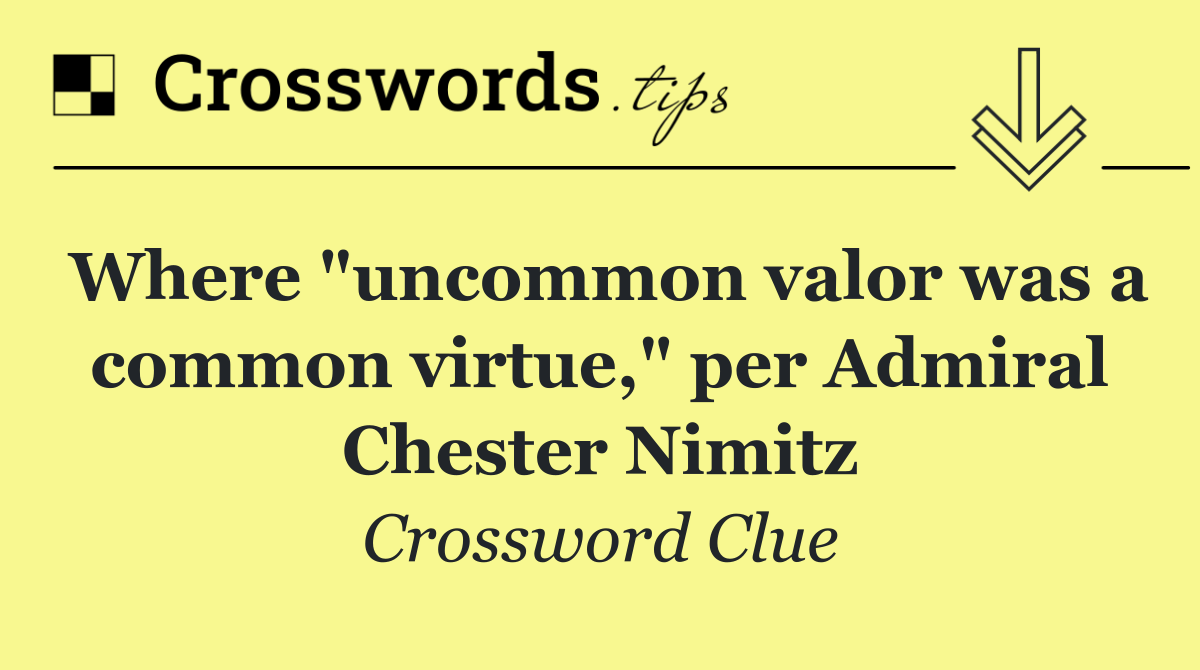 Where "uncommon valor was a common virtue," per Admiral Chester Nimitz