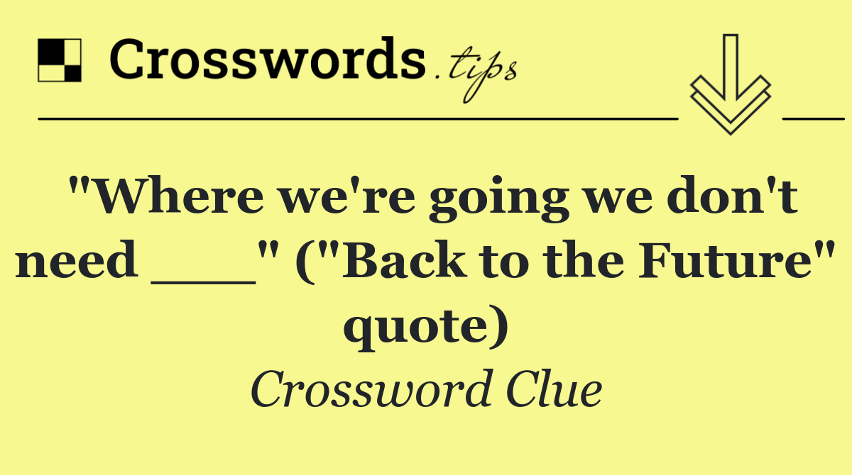 "Where we're going we don't need ___" ("Back to the Future" quote)