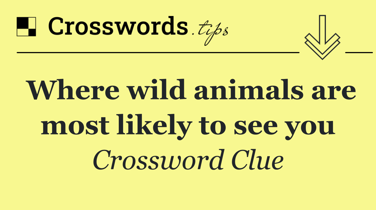Where wild animals are most likely to see you