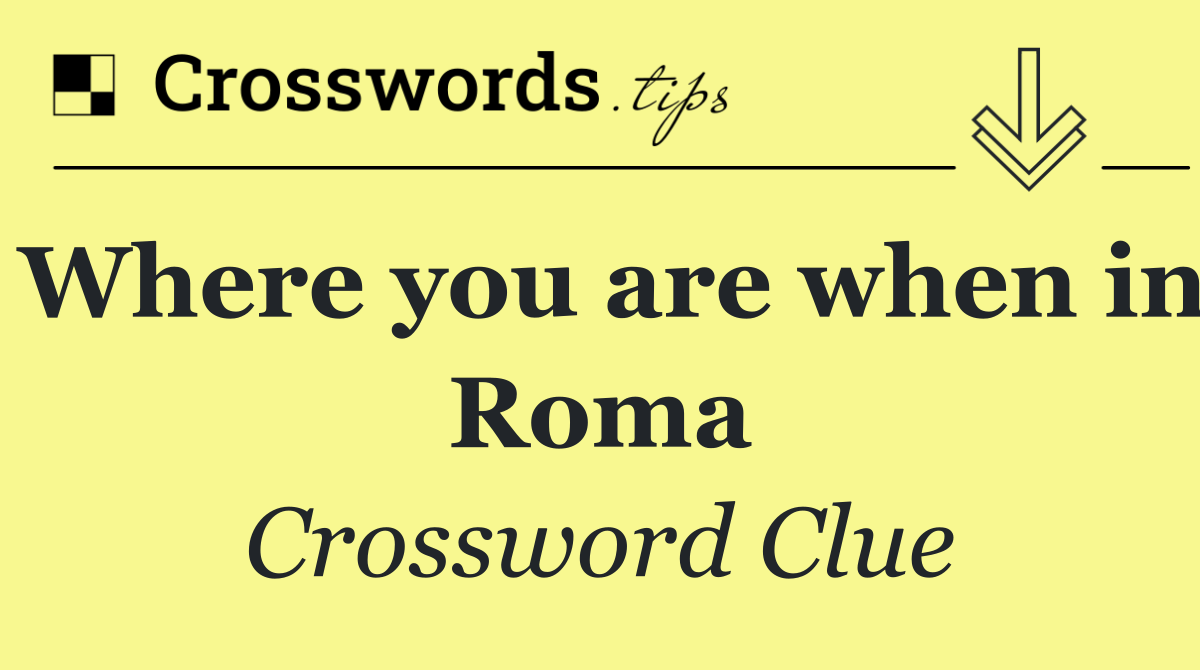 Where you are when in Roma