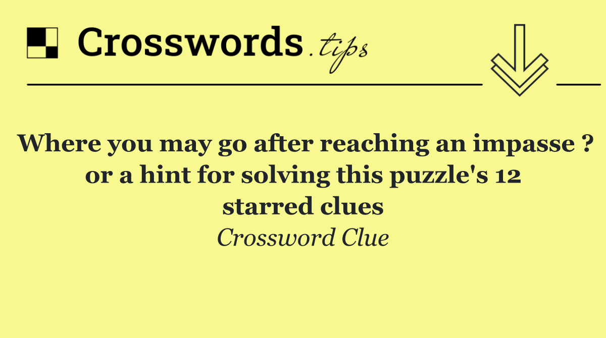 Where you may go after reaching an impasse ? or a hint for solving this puzzle's 12 starred clues