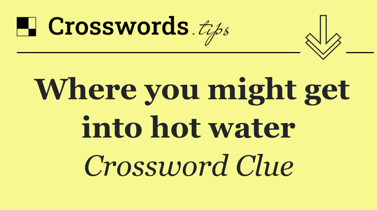 Where you might get into hot water