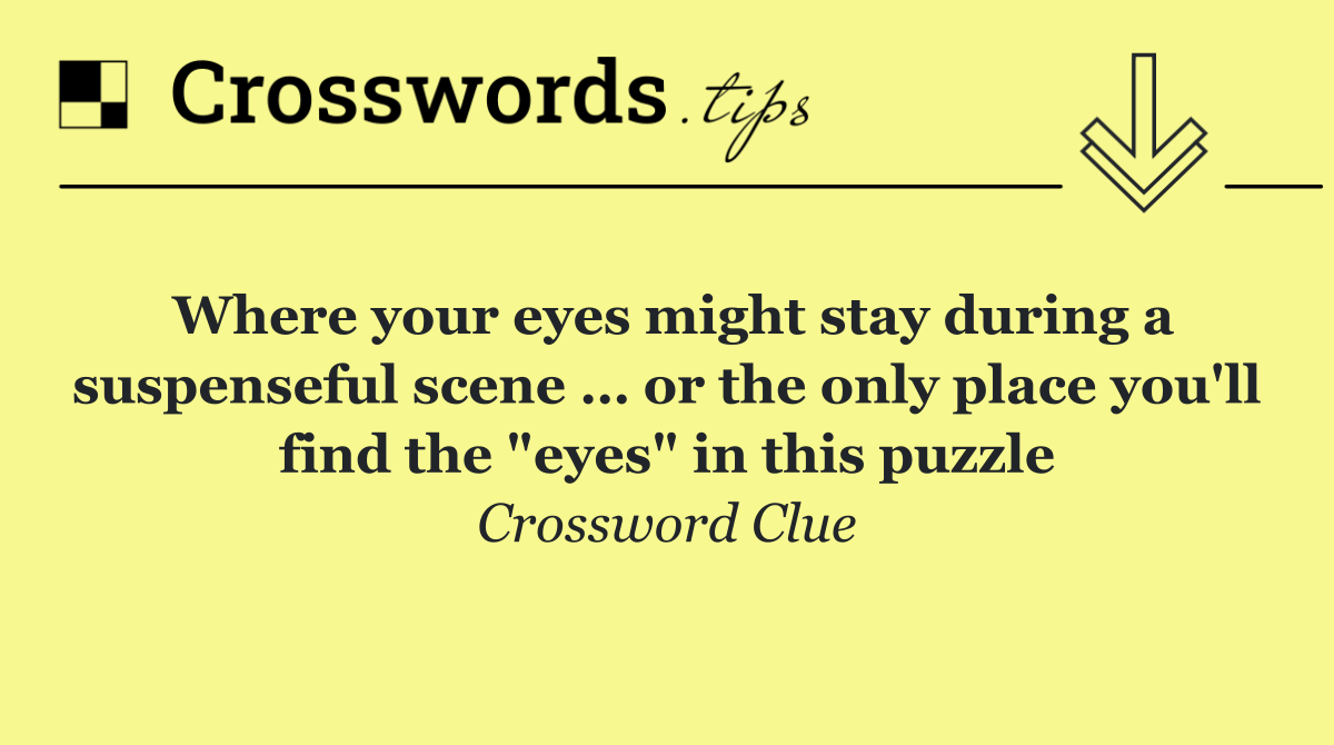Where your eyes might stay during a suspenseful scene … or the only place you'll find the "eyes" in this puzzle