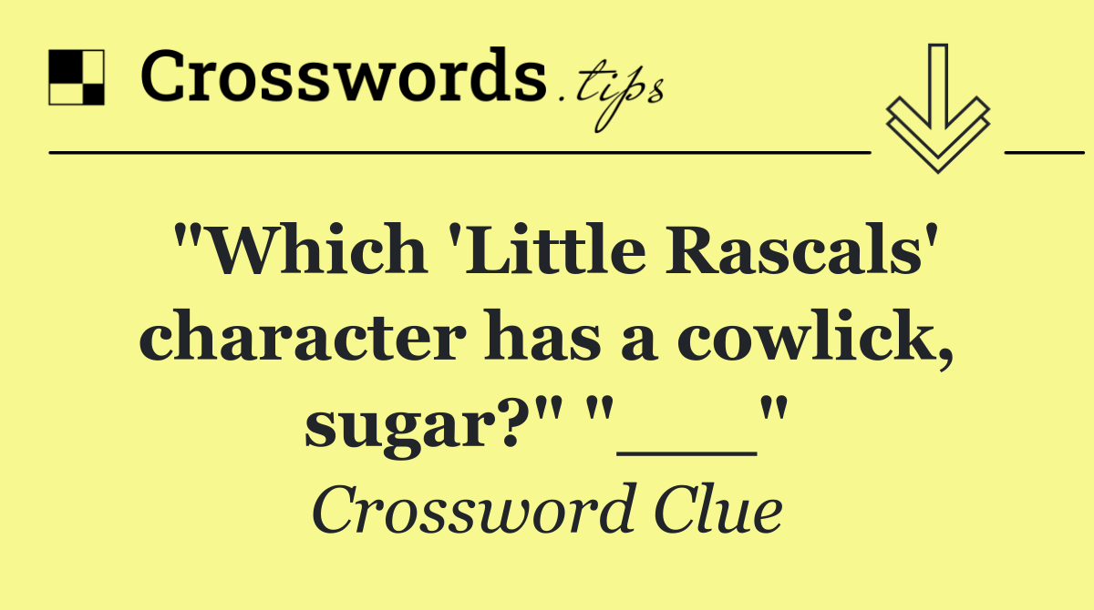 "Which 'Little Rascals' character has a cowlick, sugar?" "___"