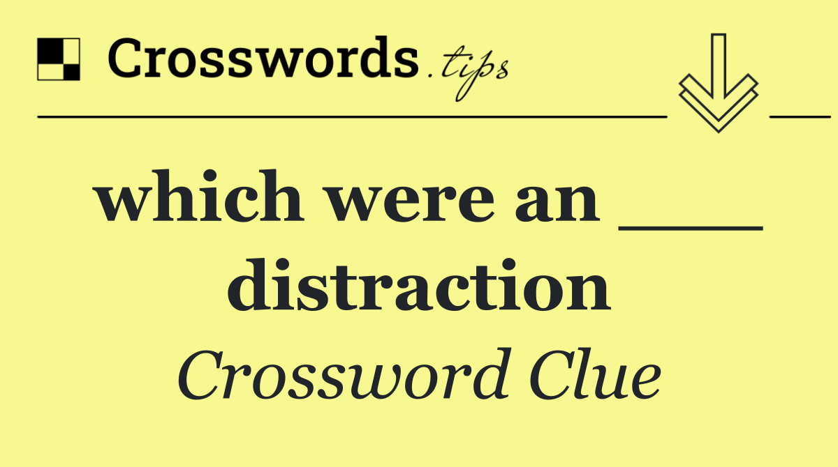 which were an ___ distraction
