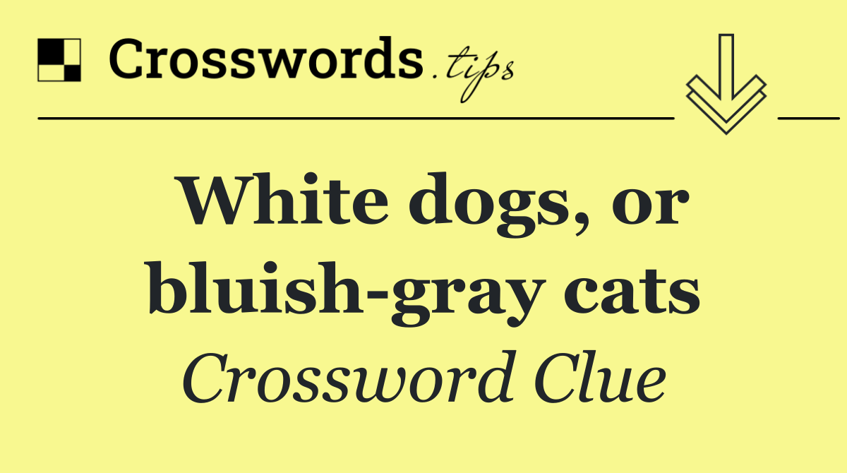 White dogs, or bluish gray cats