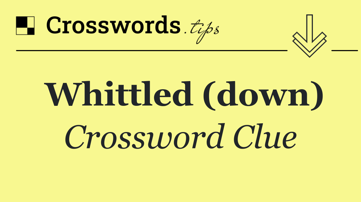 Whittled (down)