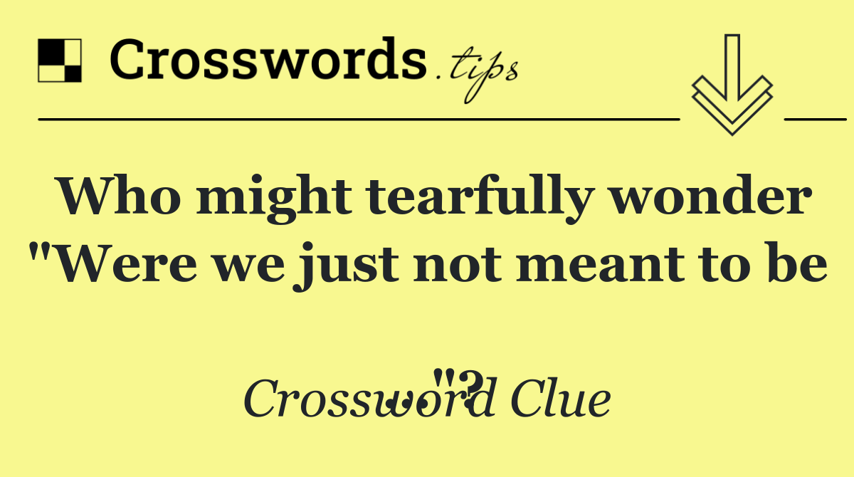 Who might tearfully wonder "Were we just not meant to be 
 …"?