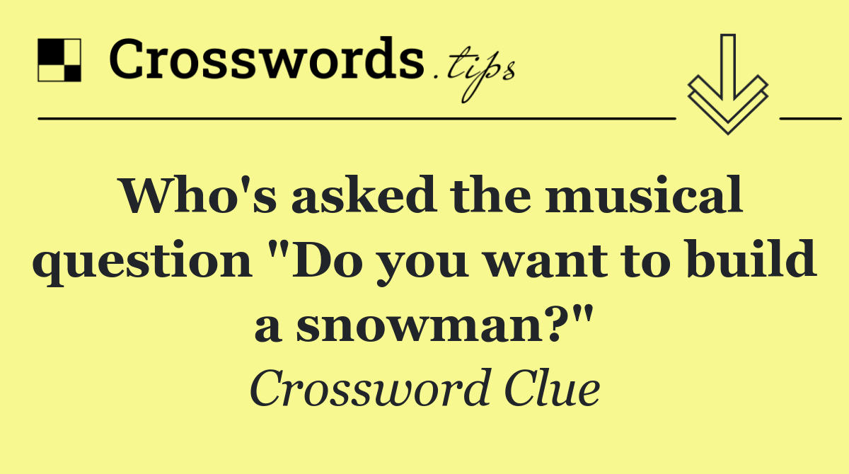 Who's asked the musical question "Do you want to build a snowman?"