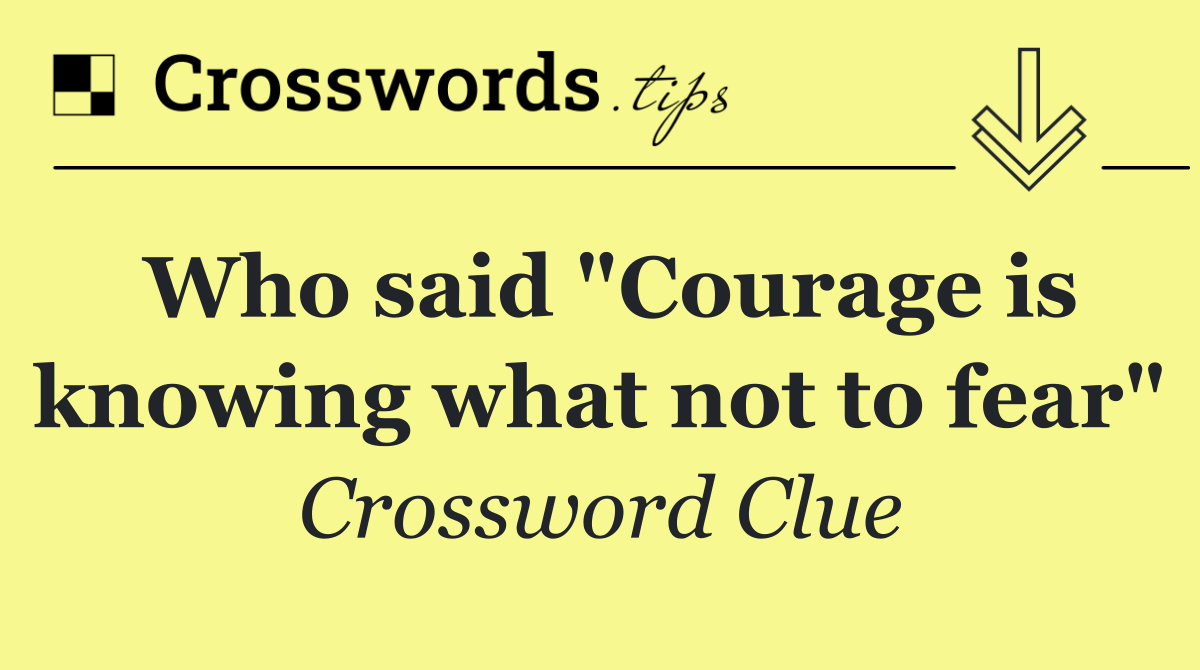 Who said "Courage is knowing what not to fear"