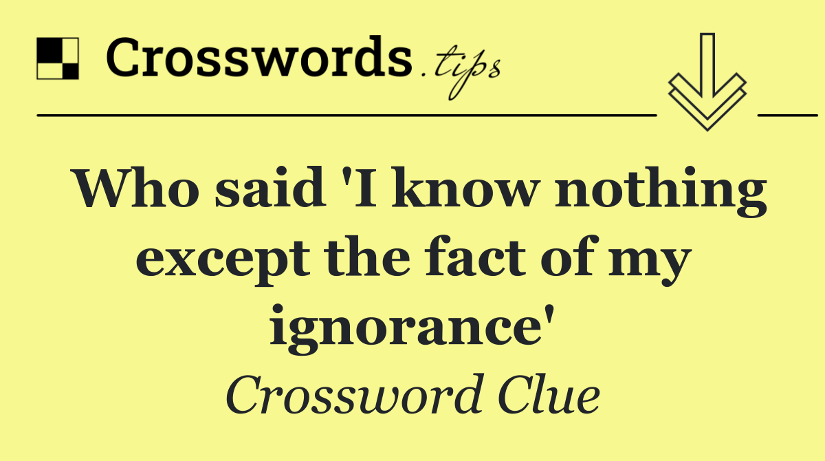 Who said 'I know nothing except the fact of my ignorance'