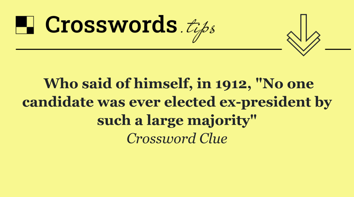 Who said of himself, in 1912, "No one candidate was ever elected ex president by such a large majority"