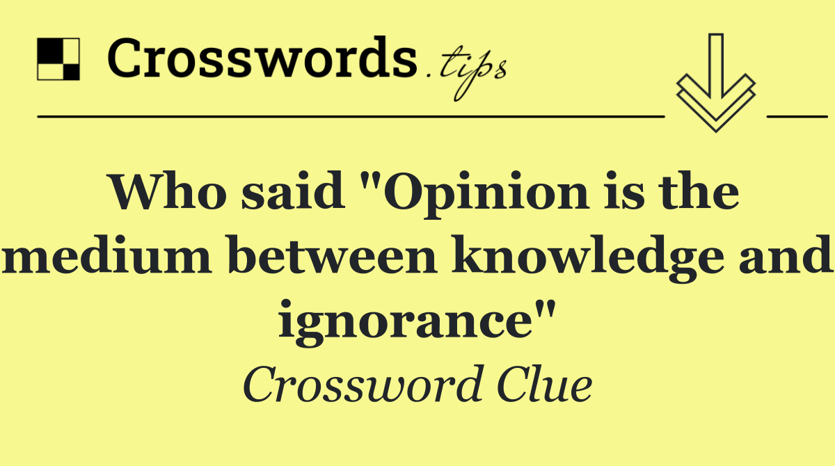 Who said "Opinion is the medium between knowledge and ignorance"