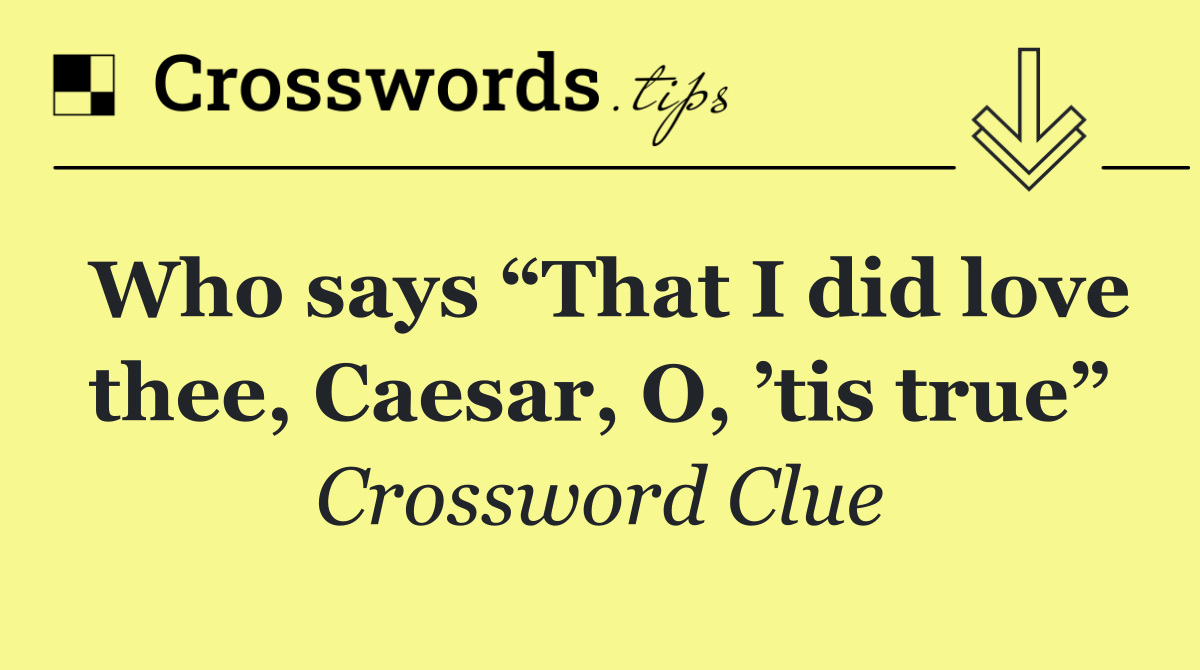Who says “That I did love thee, Caesar, O, ’tis true”