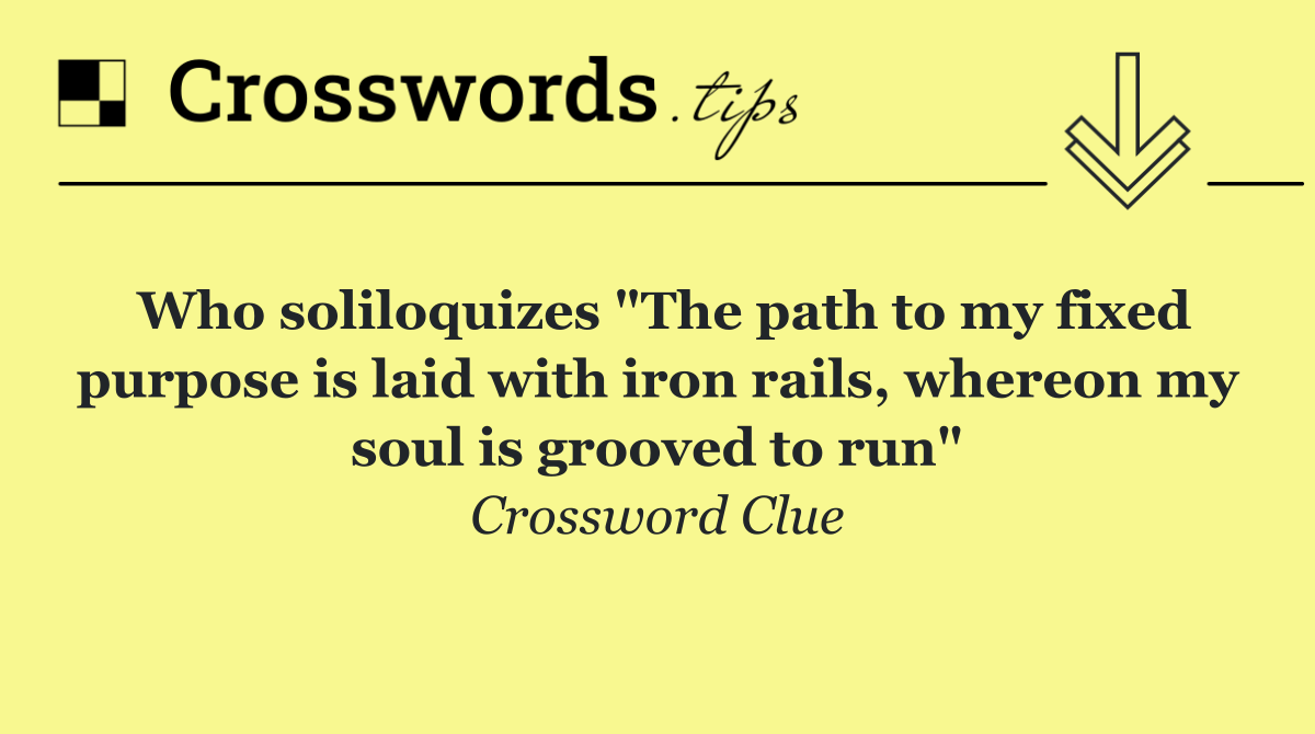 Who soliloquizes "The path to my fixed purpose is laid with iron rails, whereon my soul is grooved to run"