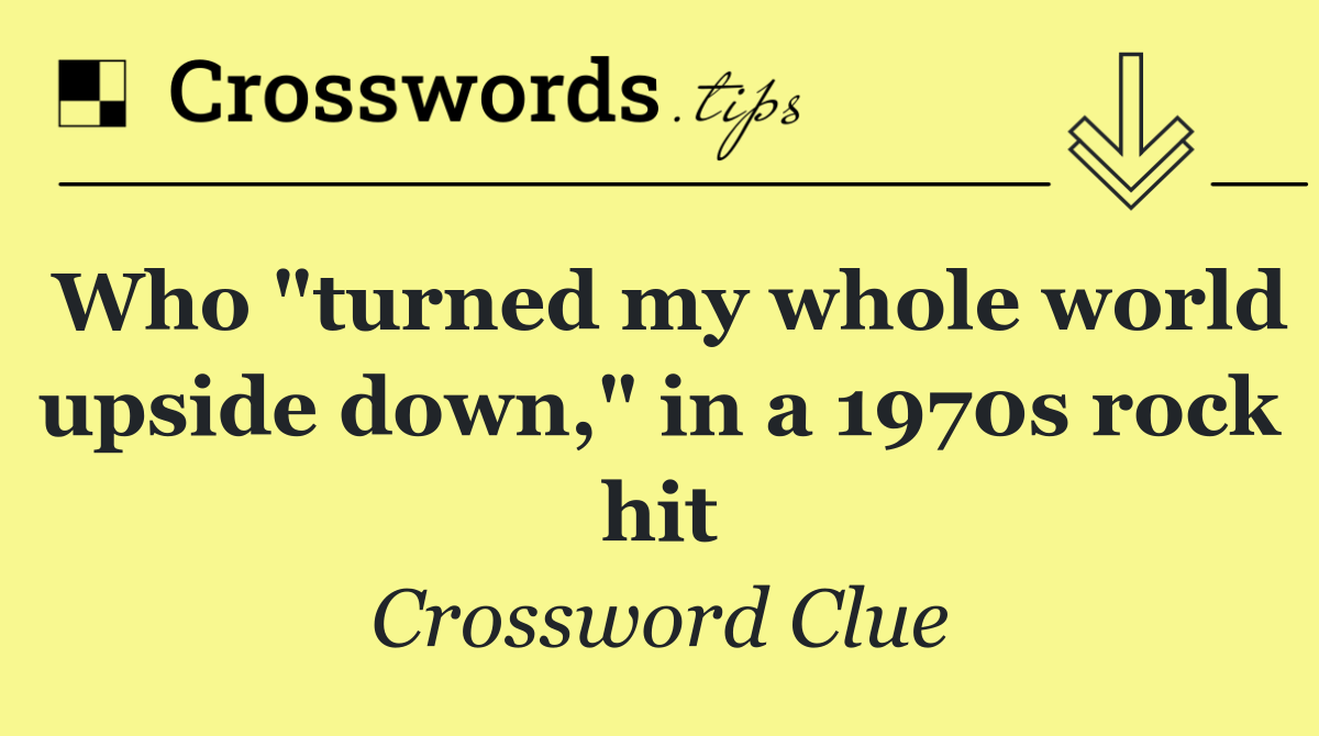 Who "turned my whole world upside down," in a 1970s rock hit