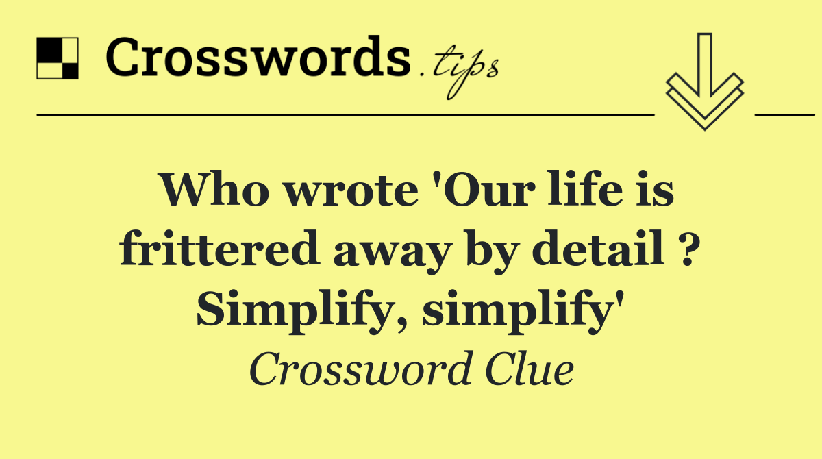 Who wrote 'Our life is frittered away by detail ? Simplify, simplify'