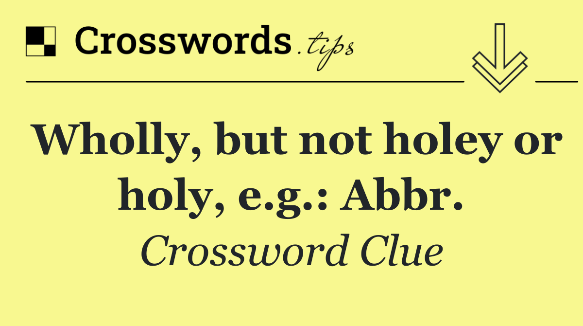 Wholly, but not holey or holy, e.g.: Abbr.