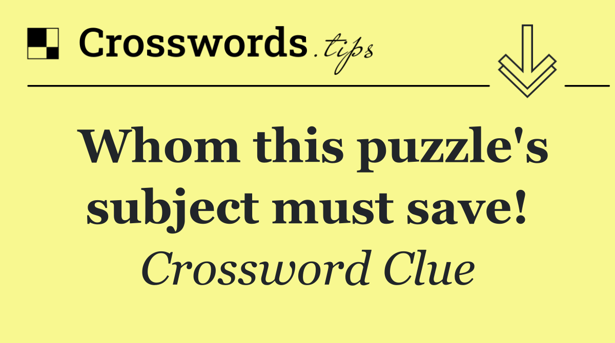 Whom this puzzle's subject must save!