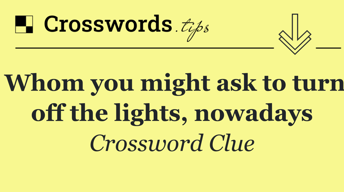 Whom you might ask to turn off the lights, nowadays