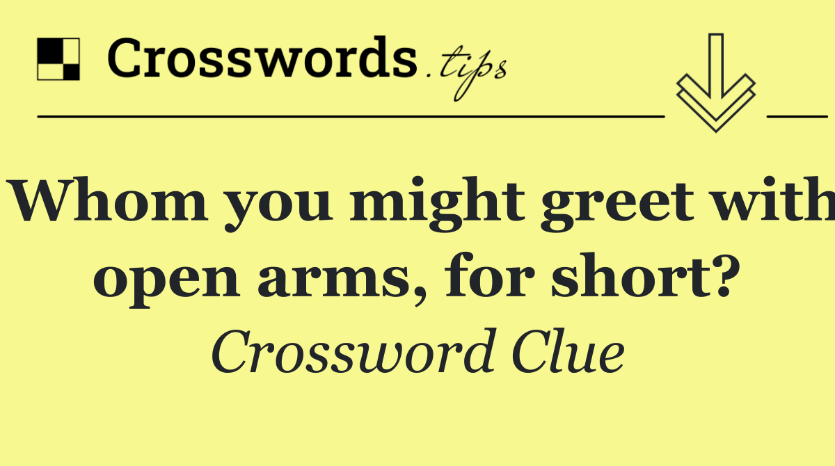 Whom you might greet with open arms, for short?