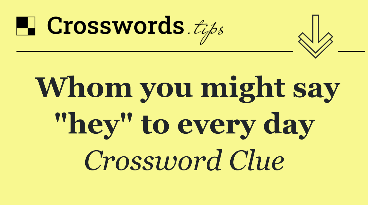 Whom you might say "hey" to every day