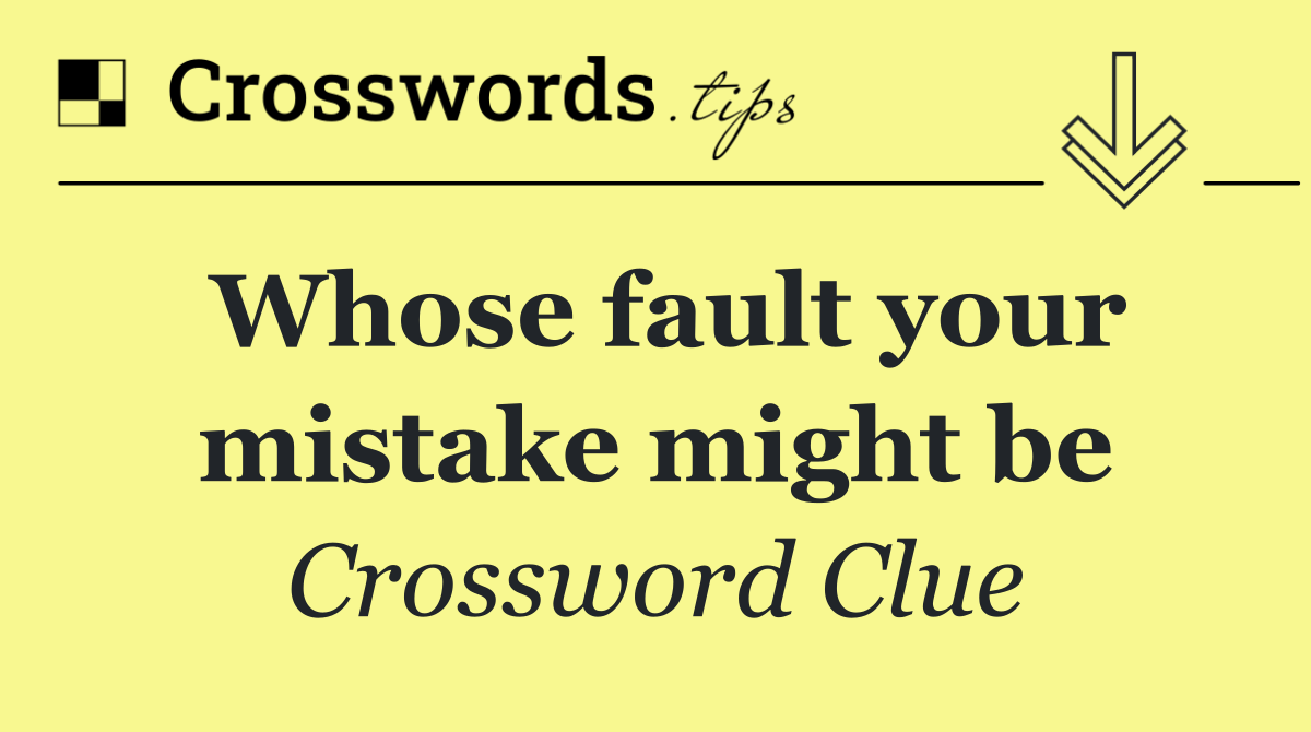Whose fault your mistake might be