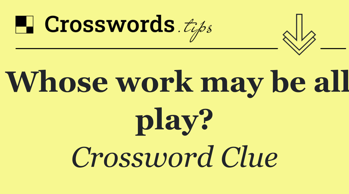 Whose work may be all play?