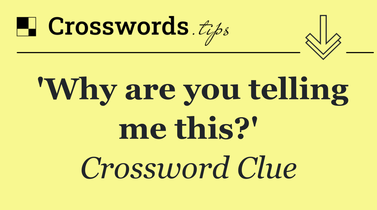 'Why are you telling me this?'