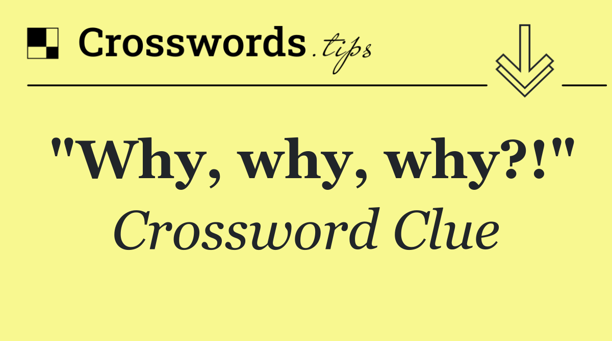 "Why, why, why?!"
