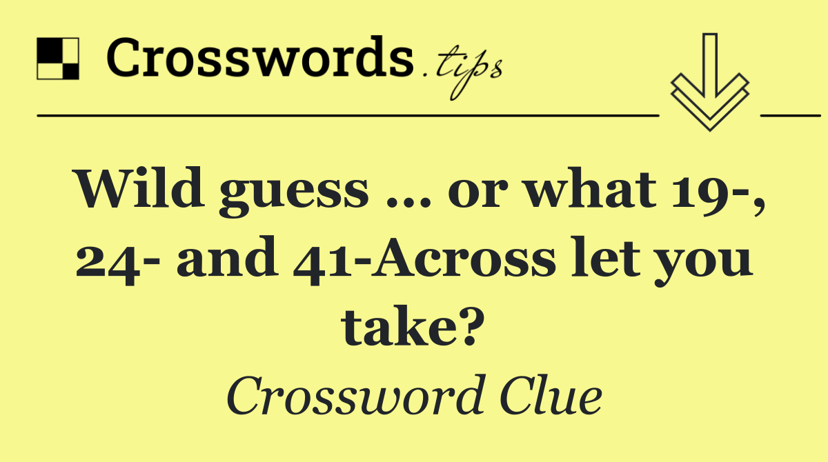 Wild guess … or what 19 , 24  and 41 Across let you take?