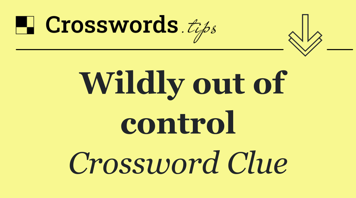 Wildly out of control