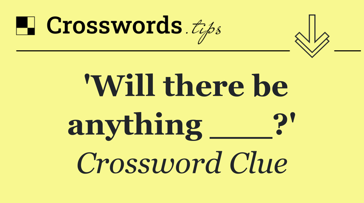 'Will there be anything ___?'