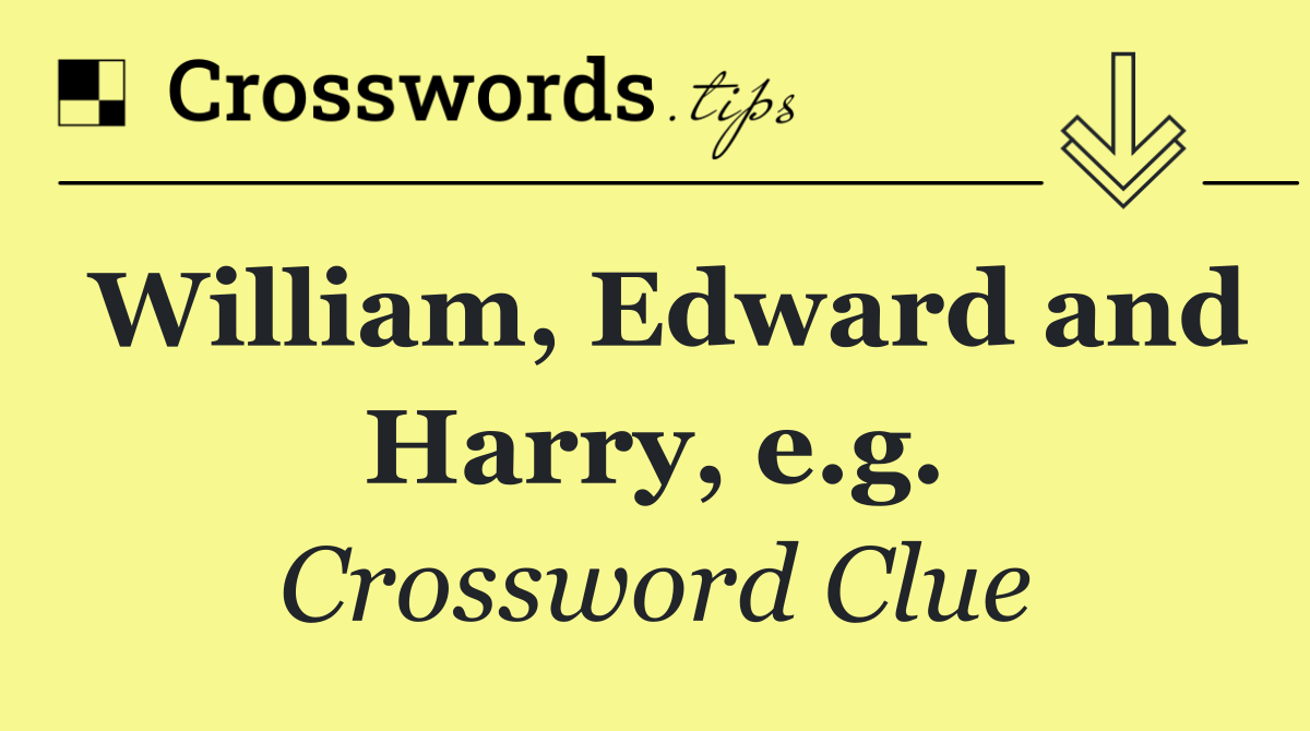 William, Edward and Harry, e.g.