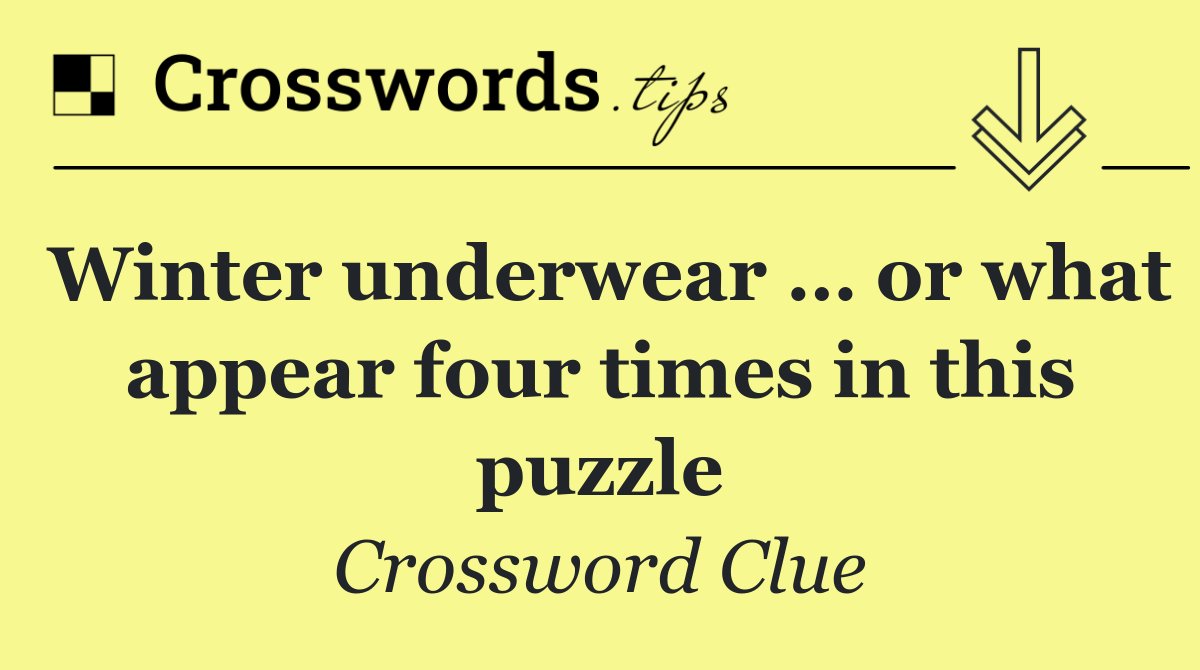 Winter underwear … or what appear four times in this puzzle