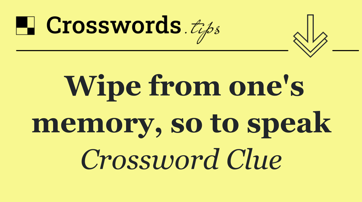 Wipe from one's memory, so to speak