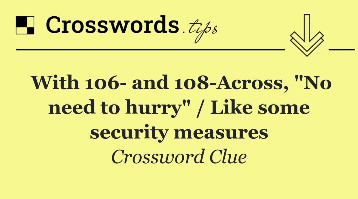 With 106  and 108 Across, "No need to hurry" / Like some security measures
